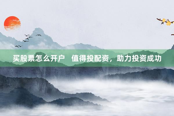 买股票怎么开户   值得投配资，助力投资成功
