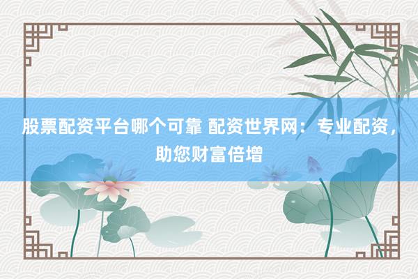 股票配资平台哪个可靠 配资世界网：专业配资，助您财富倍增