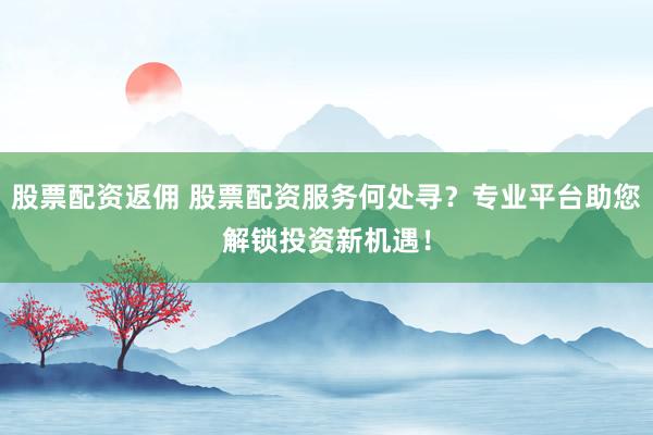 股票配资返佣 股票配资服务何处寻？专业平台助您解锁投资新机遇！