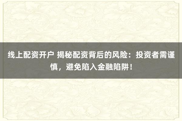 线上配资开户 揭秘配资背后的风险：投资者需谨慎，避免陷入金融陷阱！