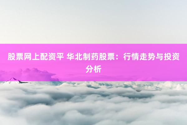 股票网上配资平 华北制药股票：行情走势与投资分析