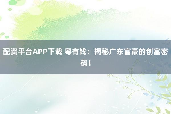 配资平台APP下载 粤有钱：揭秘广东富豪的创富密码！