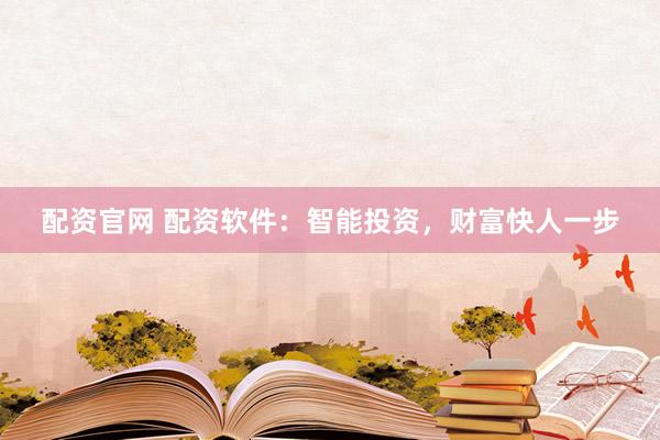 配资官网 配资软件：智能投资，财富快人一步