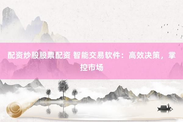 配资炒股股票配资 智能交易软件：高效决策，掌控市场