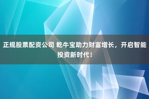 正规股票配资公司 乾牛宝助力财富增长，开启智能投资新时代！
