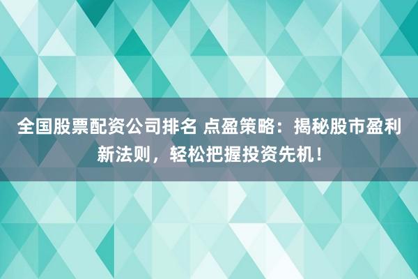 全国股票配资公司排名 点盈策略：揭秘股市盈利新法则，轻松把握投资先机！