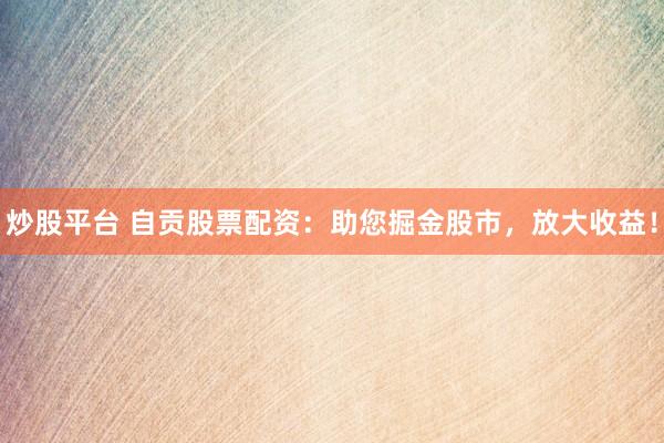 炒股平台 自贡股票配资：助您掘金股市，放大收益！