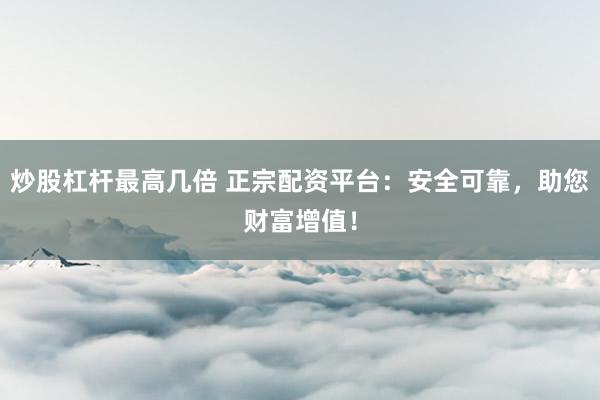 炒股杠杆最高几倍 正宗配资平台：安全可靠，助您财富增值！
