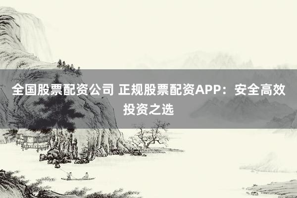 全国股票配资公司 正规股票配资APP：安全高效投资之选