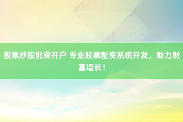 股票炒股配资开户 专业股票配资系统开发，助力财富增长！