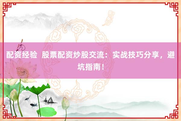 配资经验  股票配资炒股交流：实战技巧分享，避坑指南！