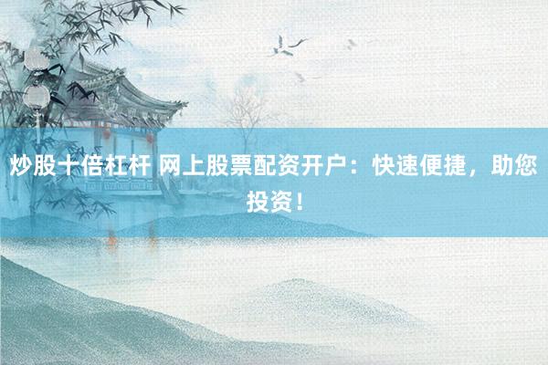 炒股十倍杠杆 网上股票配资开户：快速便捷，助您投资！