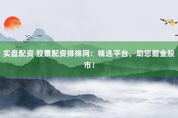 实盘配资 股票配资排排网：精选平台，助您掘金股市！