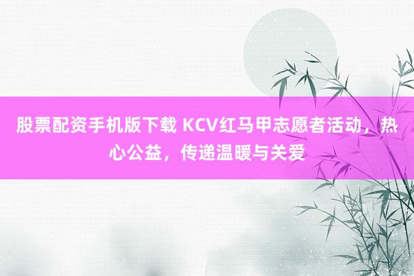 股票配资手机版下载 KCV红马甲志愿者活动,热心公益,传递温暖与关爱
