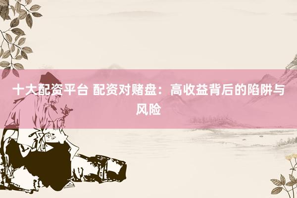 十大配资平台 配资对赌盘：高收益背后的陷阱与风险