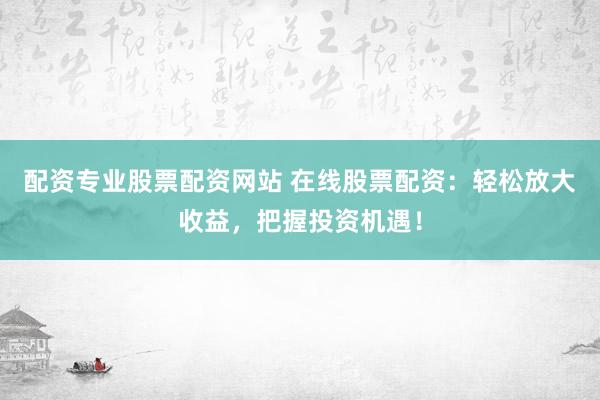 配资专业股票配资网站 在线股票配资：轻松放大收益，把握投资机遇！