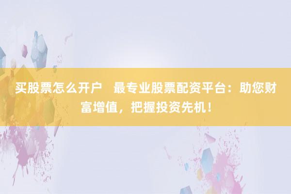 买股票怎么开户 最专业股票配资平台:助您财富增值,把握投资先机!