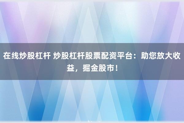在线炒股杠杆 炒股杠杆股票配资平台：助您放大收益，掘金股市！