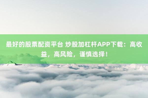 最好的股票配资平台 炒股加杠杆APP下载：高收益，高风险，谨慎选择！