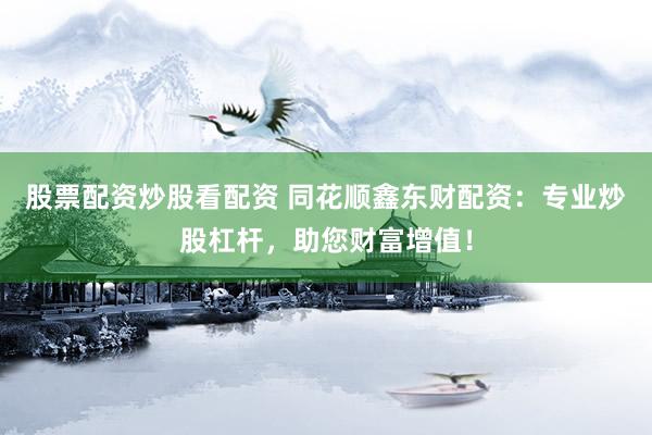 股票配资炒股看配资 同花顺鑫东财配资：专业炒股杠杆，助您财富增值！