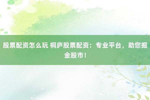 股票配资怎么玩 桐庐股票配资：专业平台，助您掘金股市！