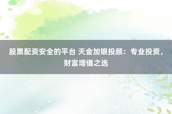 股票配资安全的平台 天金加银投顾：专业投资，财富增值之选