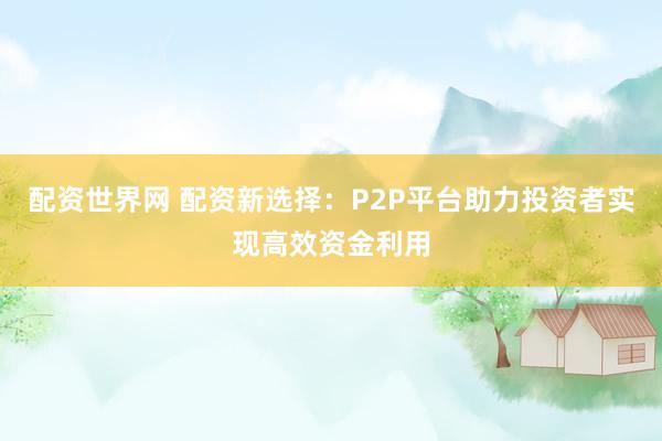 配资世界网 配资新选择：P2P平台助力投资者实现高效资金利用