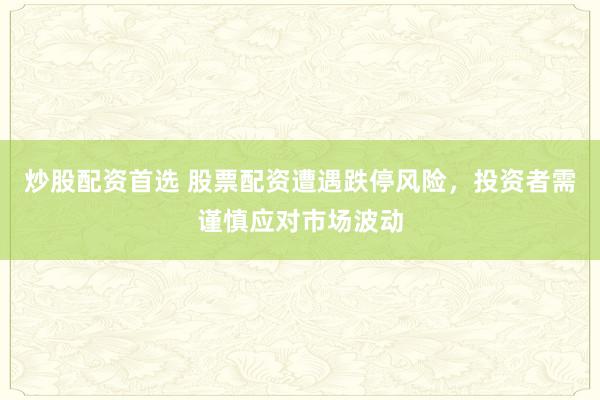 炒股配资首选 股票配资遭遇跌停风险，投资者需谨慎应对市场波动