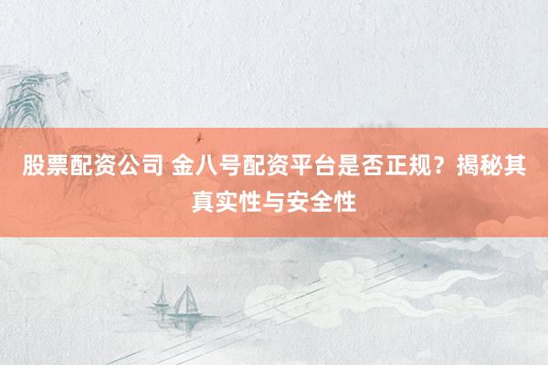 股票配资公司 金八号配资平台是否正规？揭秘其真实性与安全性