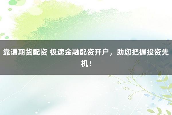 靠谱期货配资 极速金融配资开户，助您把握投资先机！