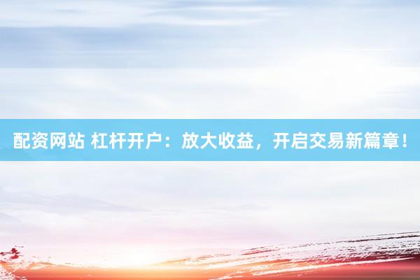 配资网站 杠杆开户：放大收益，开启交易新篇章！