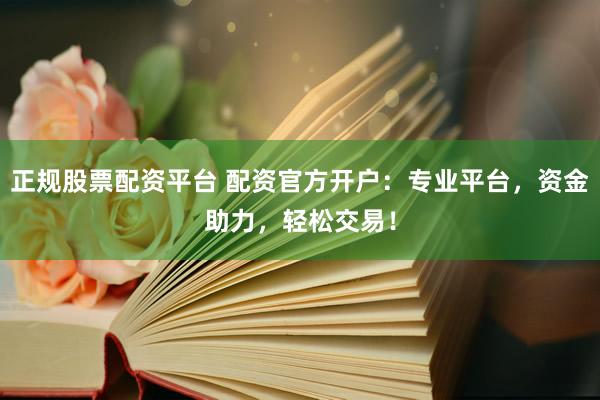 正规股票配资平台 配资官方开户:专业平台,资金助力,轻松交易!