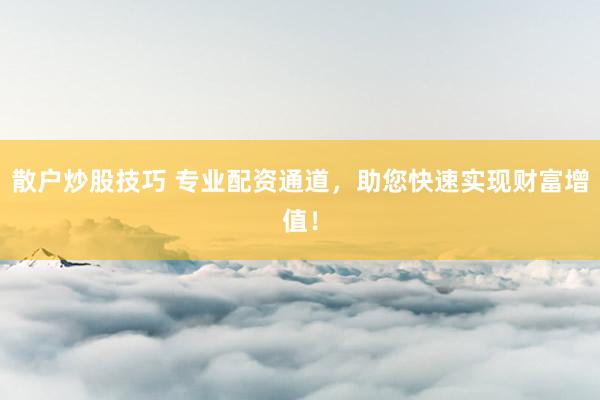 散户炒股技巧 专业配资通道，助您快速实现财富增值！