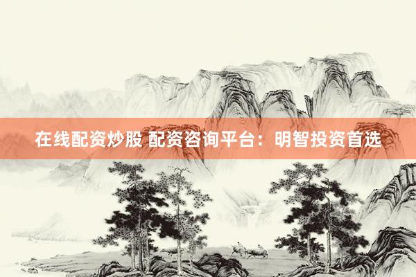 在线配资炒股 配资咨询平台：明智投资首选
