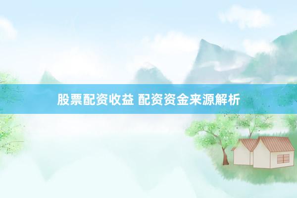 股票配资收益 配资资金来源解析