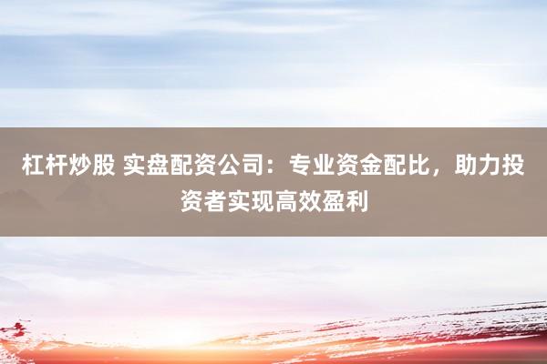 杠杆炒股 实盘配资公司：专业资金配比，助力投资者实现高效盈利