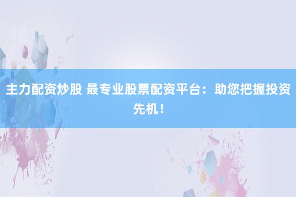 主力配资炒股 最专业股票配资平台：助您把握投资先机！