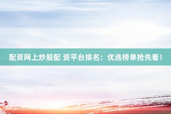 配资网上炒股配 资平台排名：优选榜单抢先看！