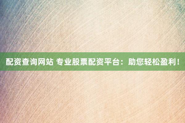 配资查询网站 专业股票配资平台:助您轻松盈利!