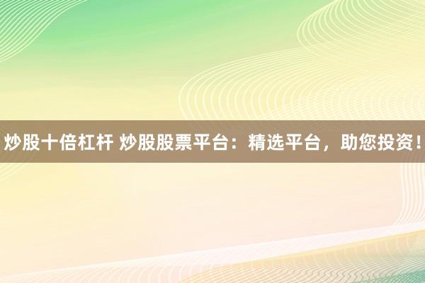 炒股十倍杠杆 炒股股票平台：精选平台，助您投资！