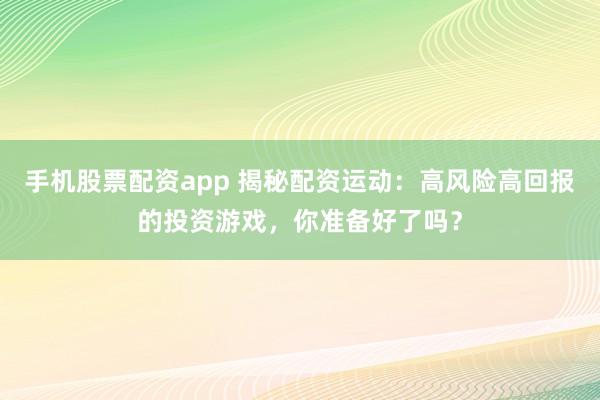 手机股票配资app 揭秘配资运动：高风险高回报的投资游戏，你准备好了吗？