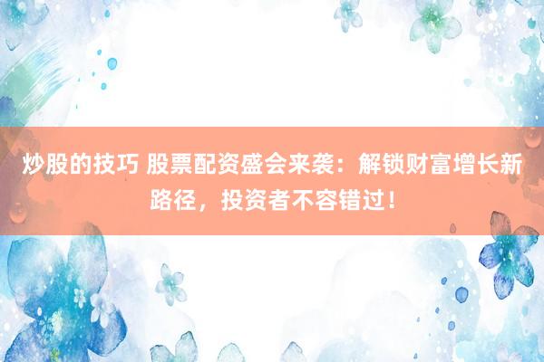 炒股的技巧 股票配资盛会来袭：解锁财富增长新路径，投资者不容错过！