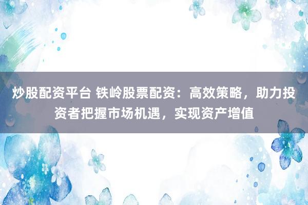 炒股配资平台 铁岭股票配资：高效策略，助力投资者把握市场机遇，实现资产增值