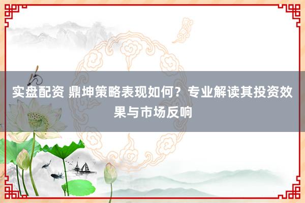 实盘配资 鼎坤策略表现如何？专业解读其投资效果与市场反响