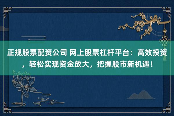 正规股票配资公司 网上股票杠杆平台：高效投资，轻松实现资金放大，把握股市新机遇！