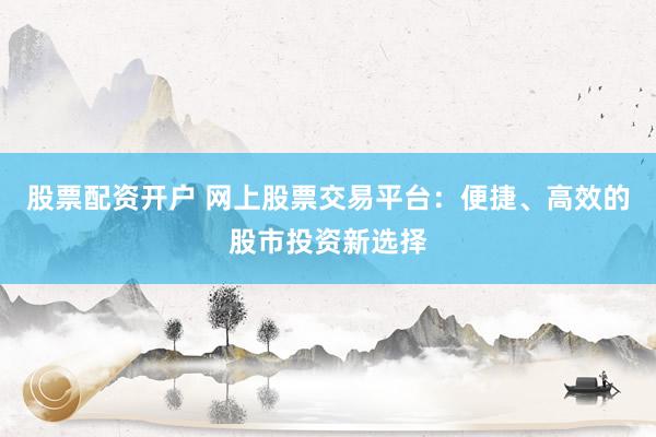 股票配资开户 网上股票交易平台：便捷、高效的股市投资新选择