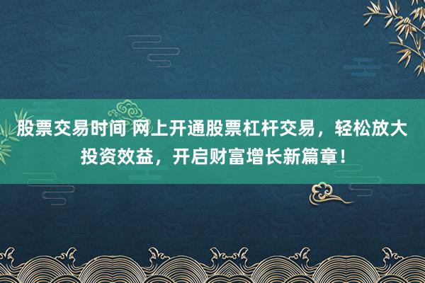 股票交易时间 网上开通股票杠杆交易，轻松放大投资效益，开启财富增长新篇章！