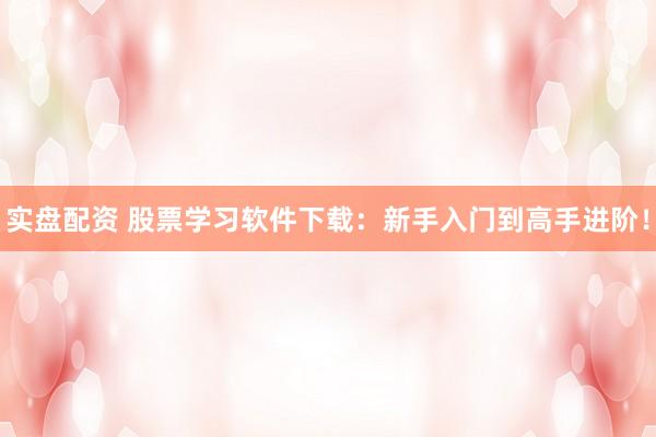 实盘配资 股票学习软件下载：新手入门到高手进阶！
