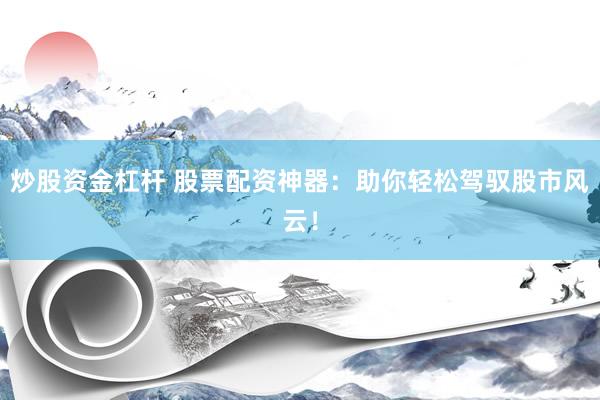 炒股资金杠杆 股票配资神器：助你轻松驾驭股市风云！