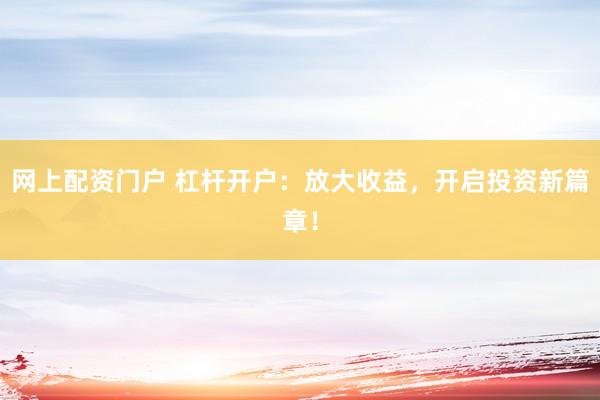 网上配资门户 杠杆开户：放大收益，开启投资新篇章！